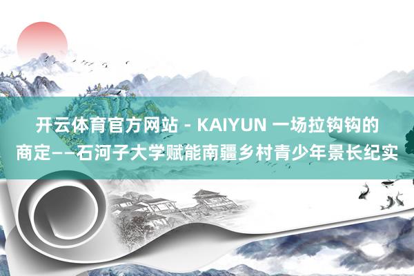 开云体育官方网站 - KAIYUN 一场拉钩钩的商定——石河子大学赋能南疆乡村青少年景长纪实