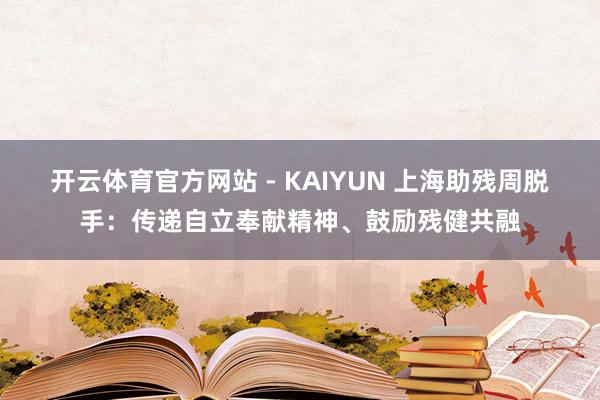开云体育官方网站 - KAIYUN 上海助残周脱手：传递自立奉献精神、鼓励残健共融