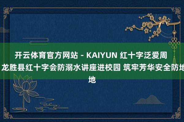 开云体育官方网站 - KAIYUN 红十字泛爱周 | 龙胜县红十字会防溺水讲座进校园 筑牢芳华安全防地