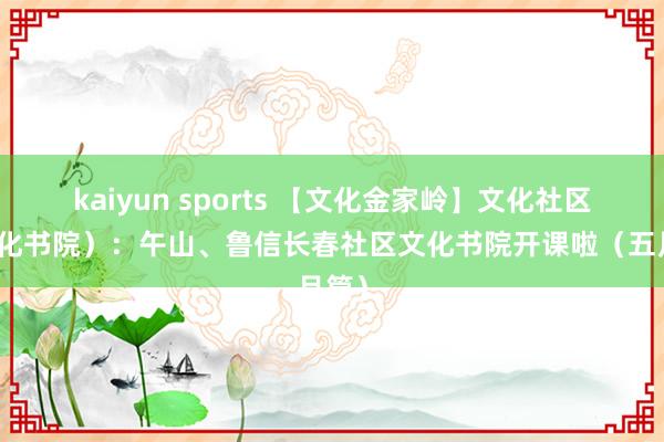 kaiyun sports 【文化金家岭】文化社区（文化书院）：午山、鲁信长春社区文化书院开课啦（五月篇）