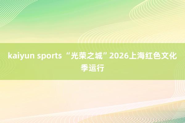 kaiyun sports “光荣之城”2026上海红色文化季运行