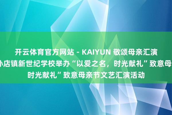 开云体育官方网站 - KAIYUN 敬颂母亲汇演传情 逐一项城市孙店镇新世纪学校举办“以爱之名，时光献礼”致意母亲节文艺汇演活动