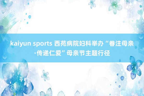 kaiyun sports 西苑病院妇科举办“眷注母亲·传递仁爱”母亲节主题行径