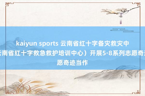 kaiyun sports 云南省红十字备灾救灾中心（云南省红十字救急救护培训中心）开展5·8系列志愿奇迹当作