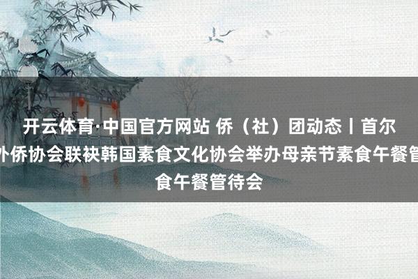 开云体育·中国官方网站 侨（社）团动态丨首尔中国外侨协会联袂韩国素食文化协会举办母亲节素食午餐管待会