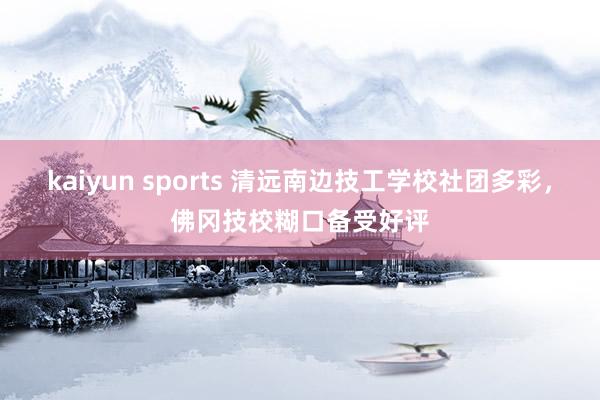 kaiyun sports 清远南边技工学校社团多彩，佛冈技校糊口备受好评