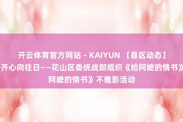 开云体育官方网站 - KAIYUN 【县区动态】光影载侨情·齐心向往日——花山区委统战部组织《给阿嬷的情书》不雅影活动