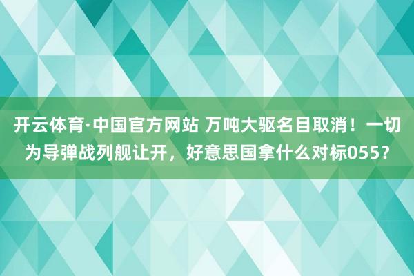 开云体育·中国官方网站 万吨大驱名目取消!一切为导弹战列舰让开,好意思国拿什么对标055?