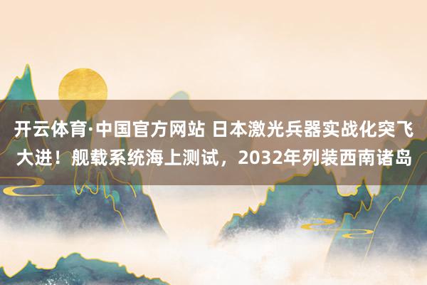 开云体育·中国官方网站 日本激光兵器实战化突飞大进!舰载系统海上测试,2032年列装西南诸岛