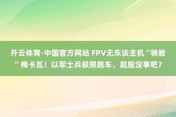开云体育·中国官方网站 FPV无东谈主机“骑脸”梅卡瓦!以军士兵极限跳车,屁股没事吧?