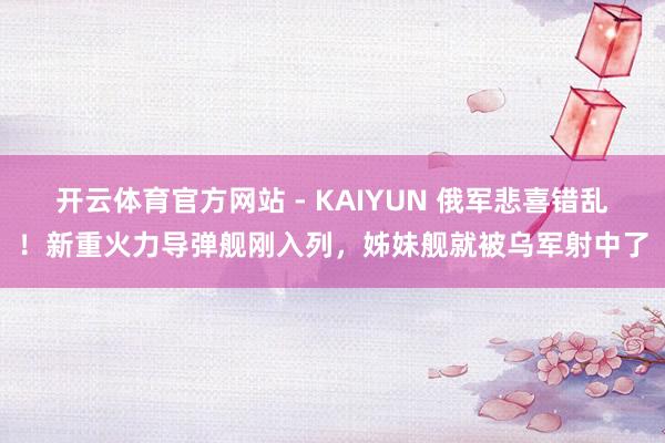 开云体育官方网站 - KAIYUN 俄军悲喜错乱！新重火力导弹舰刚入列，姊妹舰就被乌军射中了