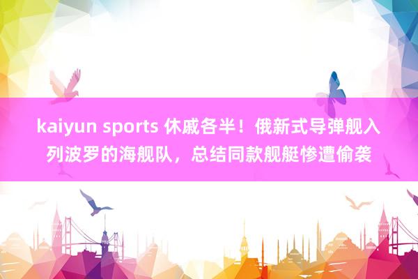 kaiyun sports 休戚各半！俄新式导弹舰入列波罗的海舰队，总结同款舰艇惨遭偷袭