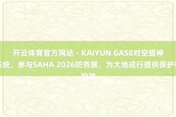 开云体育官方网站 - KAIYUN GAS8对空提神系统,参与SAHA 2026防务展,为大地戎行提供保护神