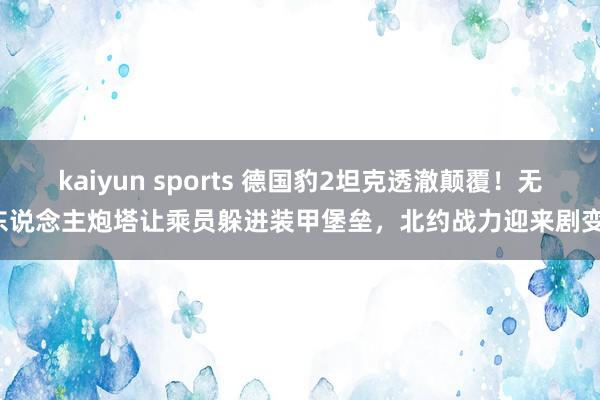 kaiyun sports 德国豹2坦克透澈颠覆！无东说念主炮塔让乘员躲进装甲堡垒，北约战力迎来剧变！