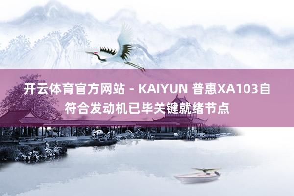 开云体育官方网站 - KAIYUN 普惠XA103自符合发动机已毕关键就绪节点