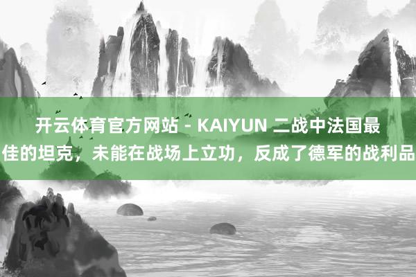 开云体育官方网站 - KAIYUN 二战中法国最佳的坦克，未能在战场上立功，反成了德军的战利品