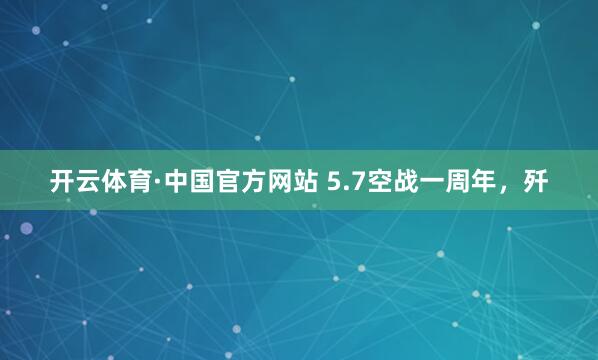 开云体育·中国官方网站 5.7空战一周年，歼