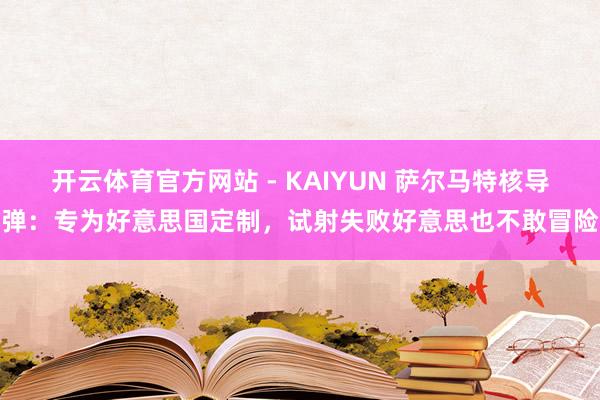 开云体育官方网站 - KAIYUN 萨尔马特核导弹：专为好意思国定制，试射失败好意思也不敢冒险