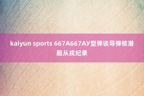 kaiyun sports 667А667АУ型弹谈导弹核潜艇从戎纪录