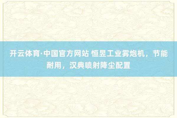 开云体育·中国官方网站 恒昱工业雾炮机,节能耐用,汉典喷射降尘配置
