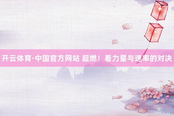开云体育·中国官方网站 超燃！看力量与速率的对决