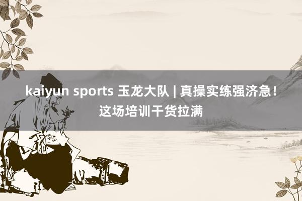 kaiyun sports 玉龙大队 | 真操实练强济急！这场培训干货拉满