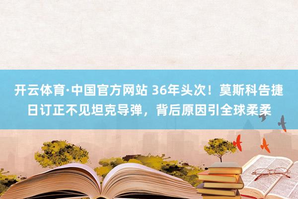 开云体育·中国官方网站 36年头次！莫斯科告捷日订正不见坦克导弹，背后原因引全球柔柔