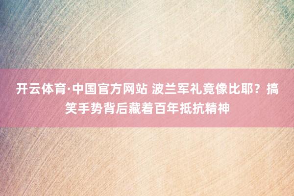 开云体育·中国官方网站 波兰军礼竟像比耶？搞笑手势背后藏着百年抵抗精神
