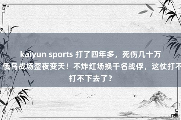 kaiyun sports 打了四年多，死伤几十万东谈主！俄乌战场整夜变天！不炸红场换千名战俘，这仗打不下去了？