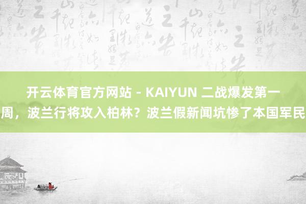 开云体育官方网站 - KAIYUN 二战爆发第一周，波兰行将攻入柏林？波兰假新闻坑惨了本国军民