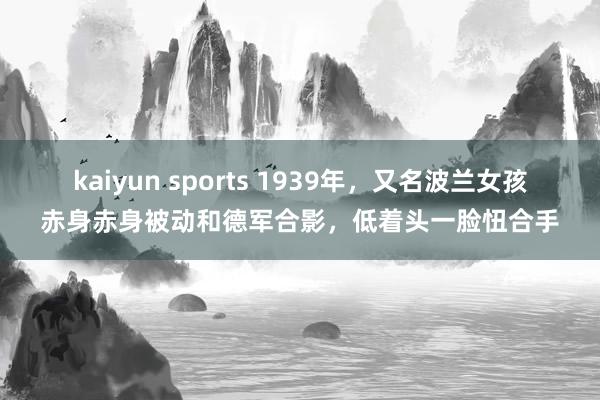 kaiyun sports 1939年，又名波兰女孩赤身赤身被动和德军合影，低着头一脸忸合手