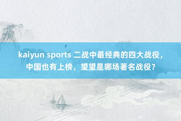 kaiyun sports 二战中最经典的四大战役，中国也有上榜，望望是哪场著名战役？