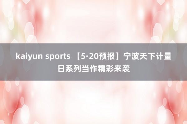 kaiyun sports 【5·20预报】宁波天下计量日系列当作精彩来袭