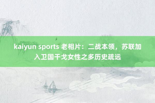 kaiyun sports 老相片：二战本领，苏联加入卫国干戈女性之多历史疏远