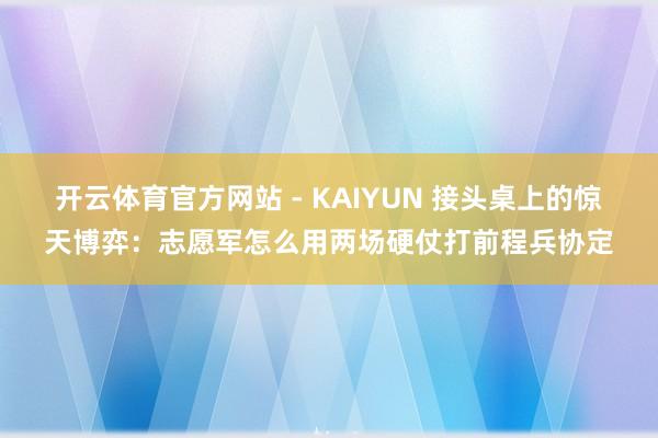 开云体育官方网站 - KAIYUN 接头桌上的惊天博弈：志愿军怎么用两场硬仗打前程兵协定