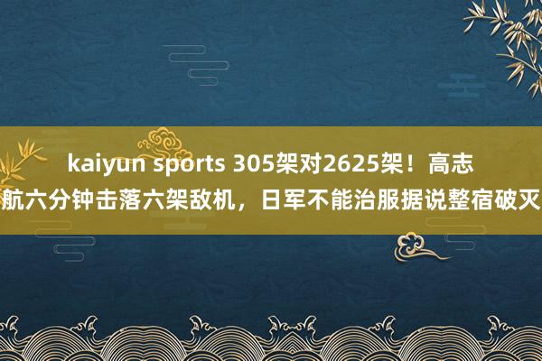 kaiyun sports 305架对2625架！高志航六分钟击落六架敌机，日军不能治服据说整宿破灭