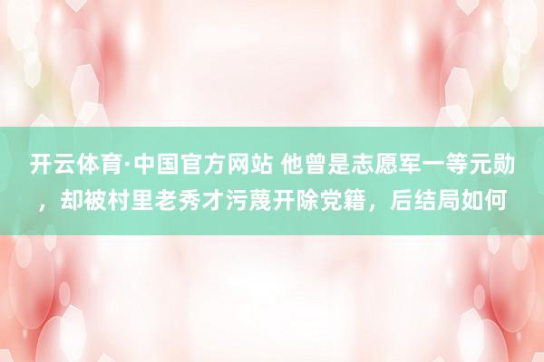开云体育·中国官方网站 他曾是志愿军一等元勋，却被村里老秀才污蔑开除党籍，后结局如何