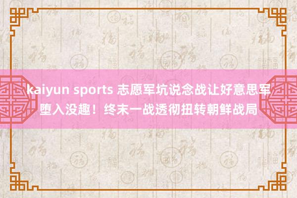 kaiyun sports 志愿军坑说念战让好意思军堕入没趣！终末一战透彻扭转朝鲜战局