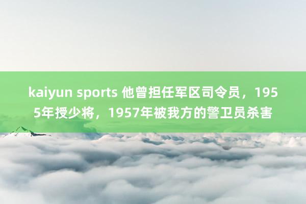 kaiyun sports 他曾担任军区司令员，1955年授少将，1957年被我方的警卫员杀害