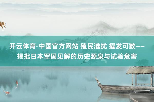 开云体育·中国官方网站 殖民滋扰 擢发可数——揭批日本军国见解的历史源泉与试验危害
