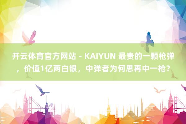 开云体育官方网站 - KAIYUN 最贵的一颗枪弹，价值1亿两白银，中弹者为何思再中一枪？