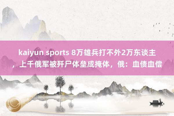 kaiyun sports 8万雄兵打不外2万东谈主，上千俄军被歼尸体垒成掩体，俄：血债血偿