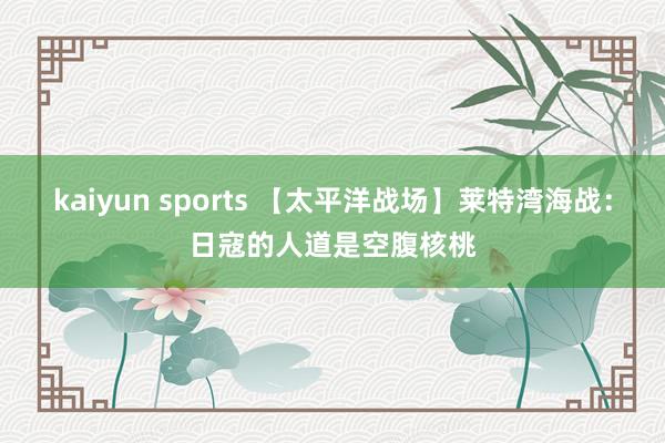 kaiyun sports 【太平洋战场】莱特湾海战：日寇的人道是空腹核桃