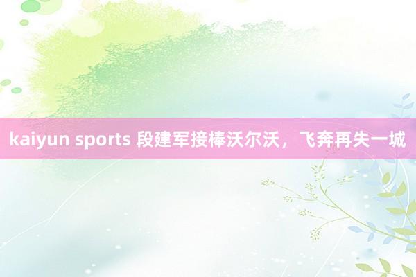 kaiyun sports 段建军接棒沃尔沃，飞奔再失一城