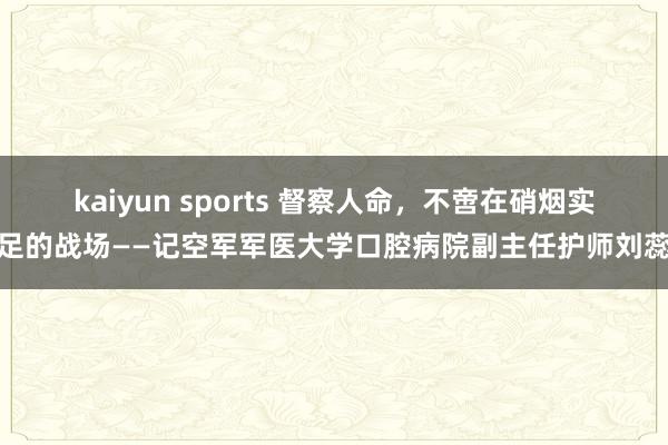 kaiyun sports 督察人命,不啻在硝烟实足的战场——记空军军医大学口腔病院副主任护师刘蕊