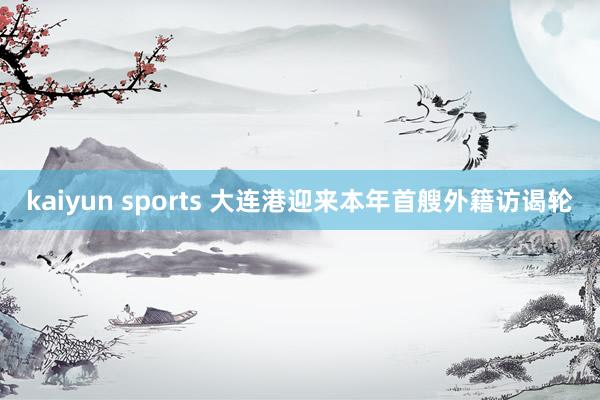 kaiyun sports 大连港迎来本年首艘外籍访谒轮