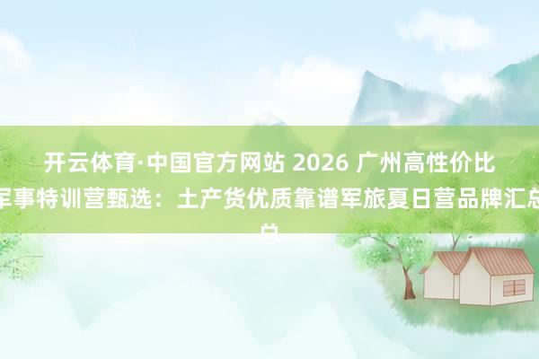 开云体育·中国官方网站 2026 广州高性价比军事特训营甄选:土产货优质靠谱军旅夏日营品牌汇总
