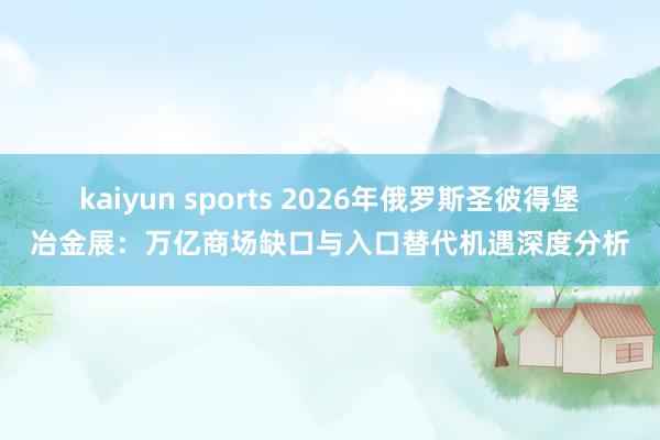 kaiyun sports 2026年俄罗斯圣彼得堡冶金展：万亿商场缺口与入口替代机遇深度分析