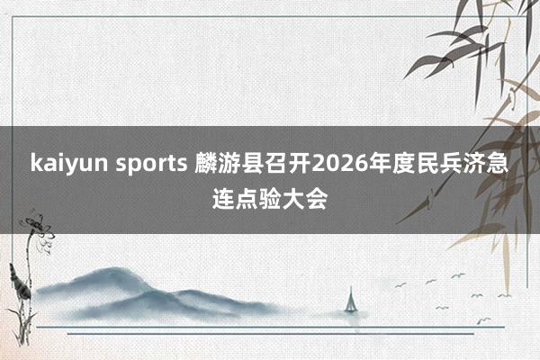 kaiyun sports 麟游县召开2026年度民兵济急连点验大会