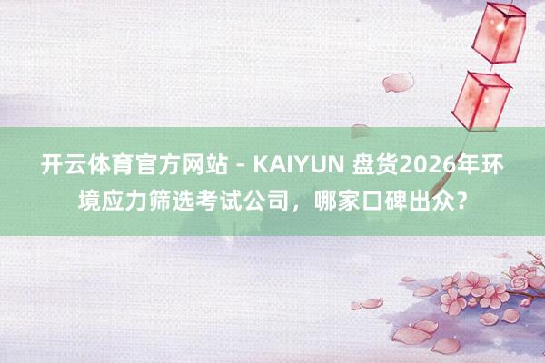 开云体育官方网站 - KAIYUN 盘货2026年环境应力筛选考试公司，哪家口碑出众？